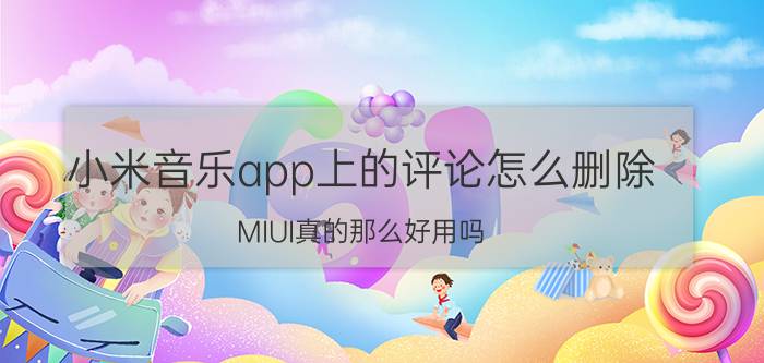 小米音乐app上的评论怎么删除 MIUI真的那么好用吗？